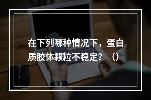 在下列哪种情况下，蛋白质胶体颗粒不稳定？（）