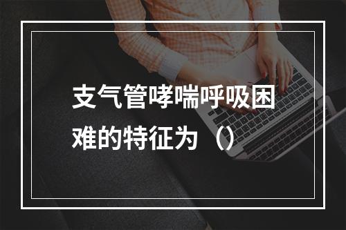 支气管哮喘呼吸困难的特征为（）