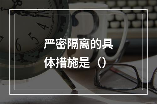 严密隔离的具体措施是（）