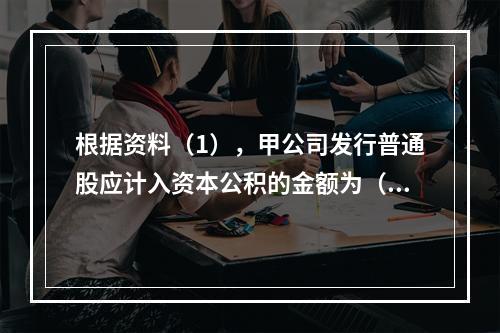 根据资料（1），甲公司发行普通股应计入资本公积的金额为（　）