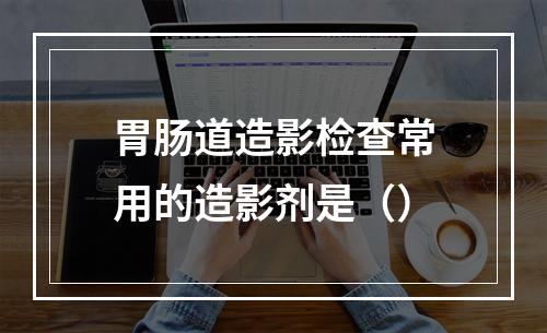 胃肠道造影检查常用的造影剂是（）