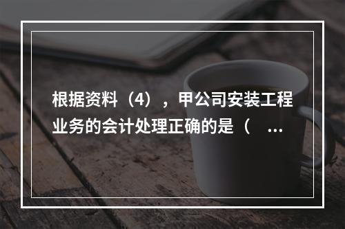 根据资料（4），甲公司安装工程业务的会计处理正确的是（　　）