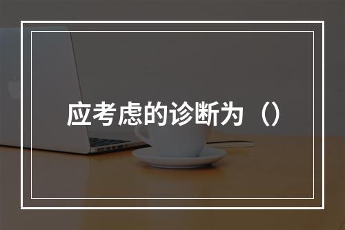 应考虑的诊断为（）