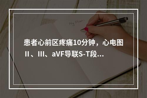 患者心前区疼痛10分钟，心电图Ⅱ、Ⅲ、aVF导联S-T段上抬