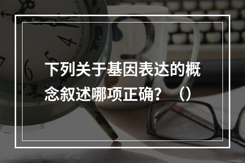 下列关于基因表达的概念叙述哪项正确？（）