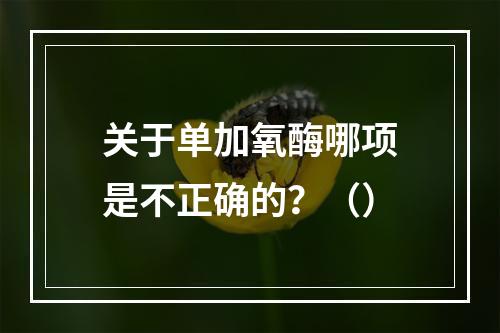 关于单加氧酶哪项是不正确的？（）