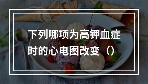 下列哪项为高钾血症时的心电图改变（）