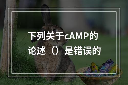 下列关于cAMP的论述（）是错误的