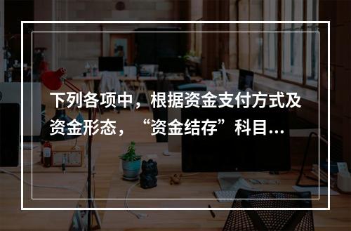 下列各项中，根据资金支付方式及资金形态，“资金结存”科目应设