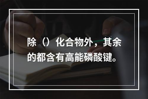 除（）化合物外，其余的都含有高能磷酸键。