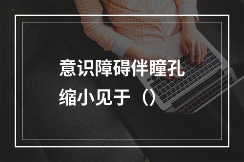 意识障碍伴瞳孔缩小见于（）