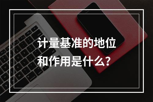 计量基准的地位和作用是什么？