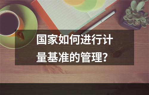 国家如何进行计量基准的管理？