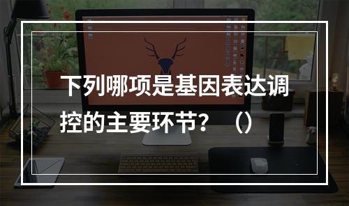 下列哪项是基因表达调控的主要环节？（）