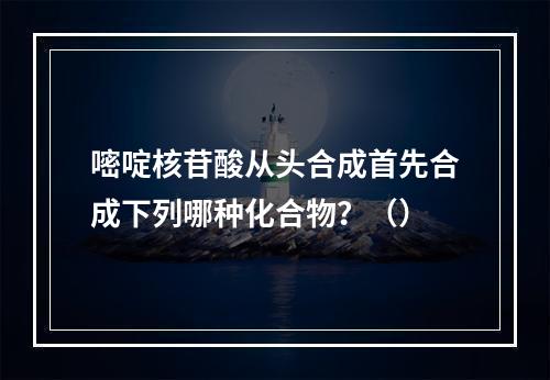 嘧啶核苷酸从头合成首先合成下列哪种化合物？（）