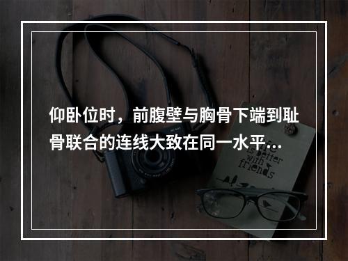 仰卧位时，前腹壁与胸骨下端到耻骨联合的连线大致在同一水平面上