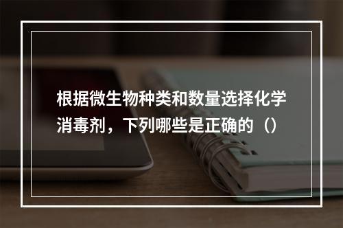 根据微生物种类和数量选择化学消毒剂，下列哪些是正确的（）