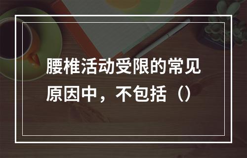 腰椎活动受限的常见原因中，不包括（）