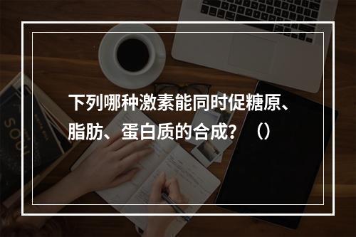 下列哪种激素能同时促糖原、脂肪、蛋白质的合成？（）