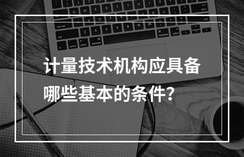 计量技术机构应具备哪些基本的条件？