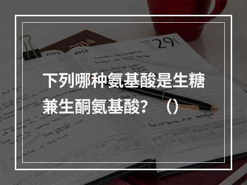 下列哪种氨基酸是生糖兼生酮氨基酸？（）