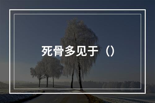 死骨多见于（）