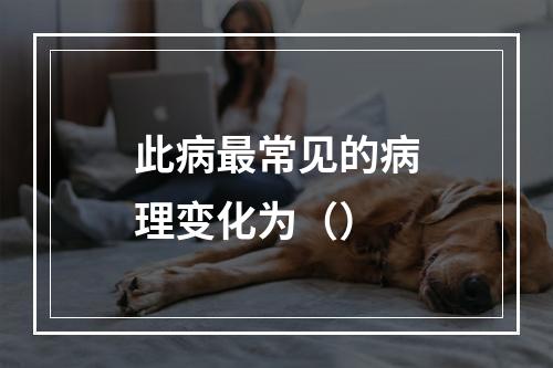 此病最常见的病理变化为（）