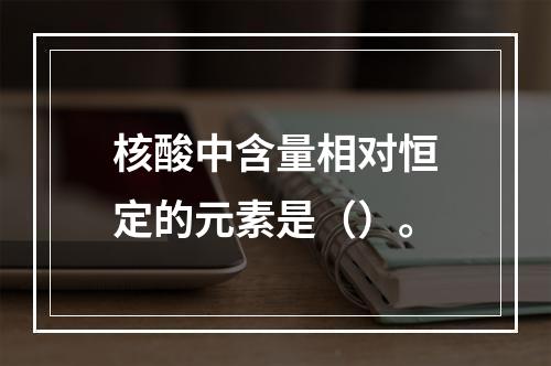 核酸中含量相对恒定的元素是（）。