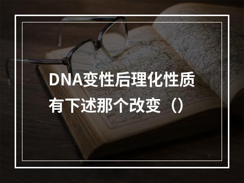 DNA变性后理化性质有下述那个改变（）