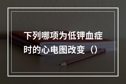 下列哪项为低钾血症时的心电图改变（）