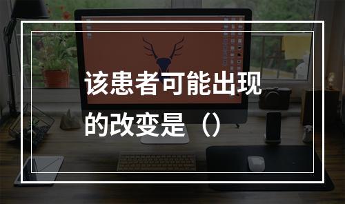 该患者可能出现的改变是（）