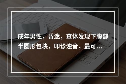 成年男性，昏迷，查体发现下腹部半圆形包块，叩诊浊音，最可能的