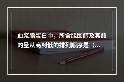 血浆脂蛋白中，所含胆固醇及其酯的量从高到低的排列顺序是（）