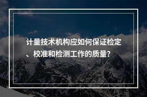 计量技术机构应如何保证检定、校准和检测工作的质量？