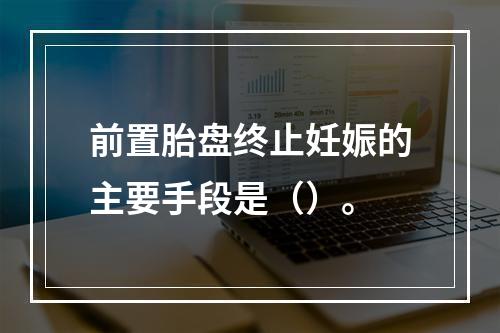 前置胎盘终止妊娠的主要手段是（）。