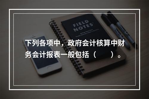 下列各项中，政府会计核算中财务会计报表一般包括（　　）。