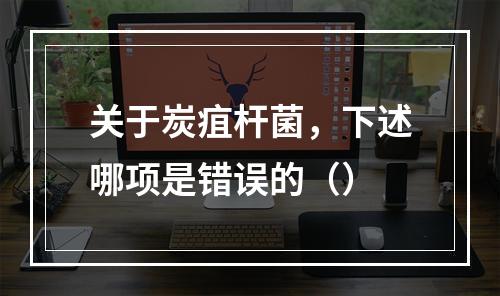 关于炭疽杆菌，下述哪项是错误的（）