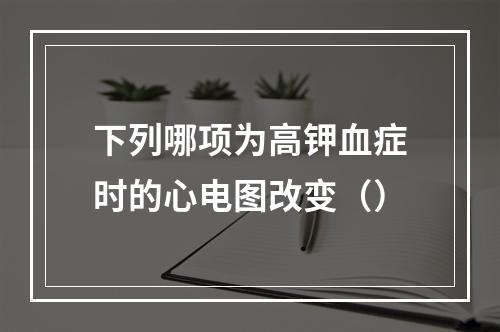 下列哪项为高钾血症时的心电图改变（）