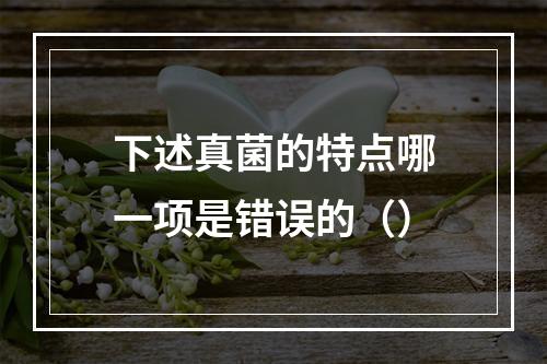 下述真菌的特点哪一项是错误的（）