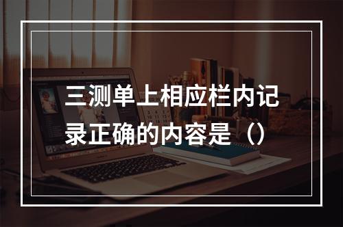 三测单上相应栏内记录正确的内容是（）