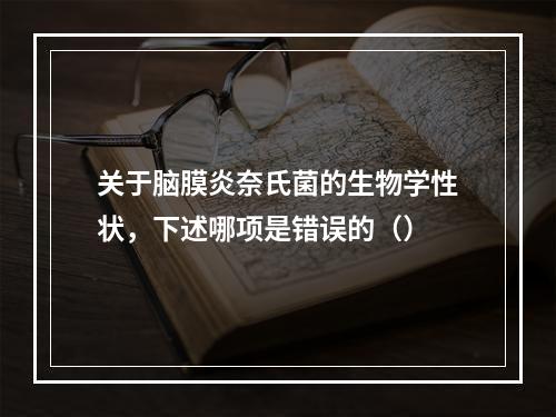 关于脑膜炎奈氏菌的生物学性状，下述哪项是错误的（）