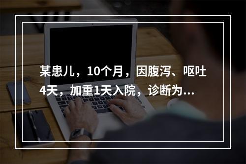 某患儿，10个月，因腹泻、呕吐4天，加重1天入院，诊断为轮状