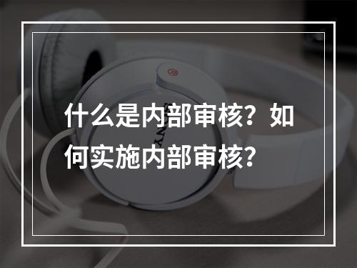 什么是内部审核？如何实施内部审核？