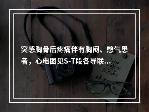 突感胸骨后疼痛伴有胸闷、憋气患者，心电图见S-T段各导联均呈