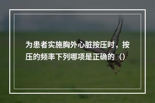 为患者实施胸外心脏按压时，按压的频率下列哪项是正确的（）