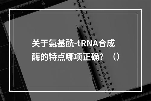 关于氨基酰-tRNA合成酶的特点哪项正确？（）