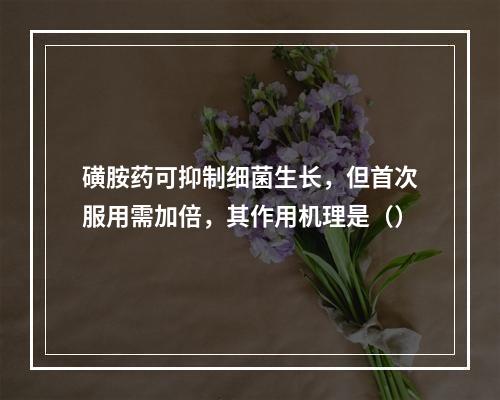 磺胺药可抑制细菌生长，但首次服用需加倍，其作用机理是（）