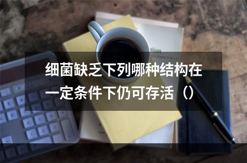 细菌缺乏下列哪种结构在一定条件下仍可存活（）