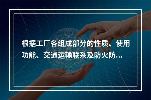 根据工厂各组成部分的性质、使用功能、交通运输联系及防火防爆要