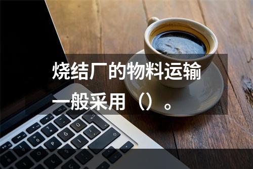 烧结厂的物料运输一般采用（）。